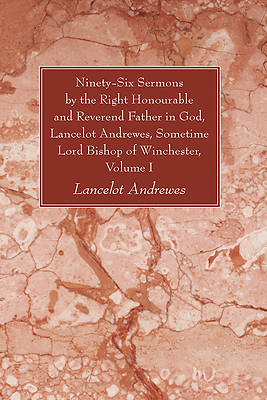 Picture of Ninety-Six Sermons by the Right Honourable and Reverend Father in God, Lancelot Andrewes, Sometime Lord Bishop of Winchester, Volume One
